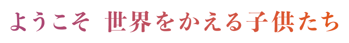 ようこそ 世界をかえる子供たち